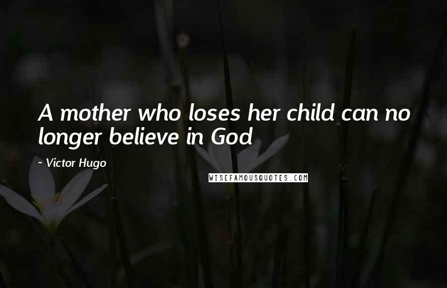 Victor Hugo Quotes: A mother who loses her child can no longer believe in God