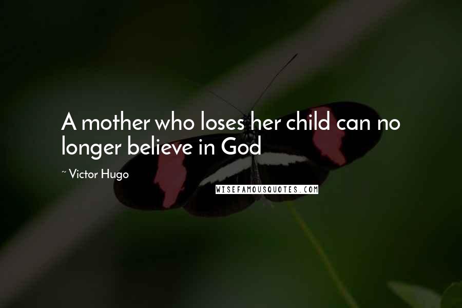 Victor Hugo Quotes: A mother who loses her child can no longer believe in God