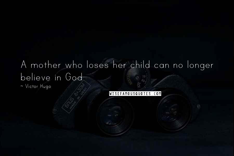 Victor Hugo Quotes: A mother who loses her child can no longer believe in God