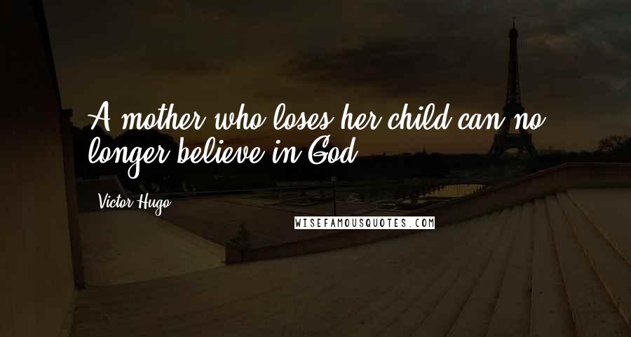 Victor Hugo Quotes: A mother who loses her child can no longer believe in God