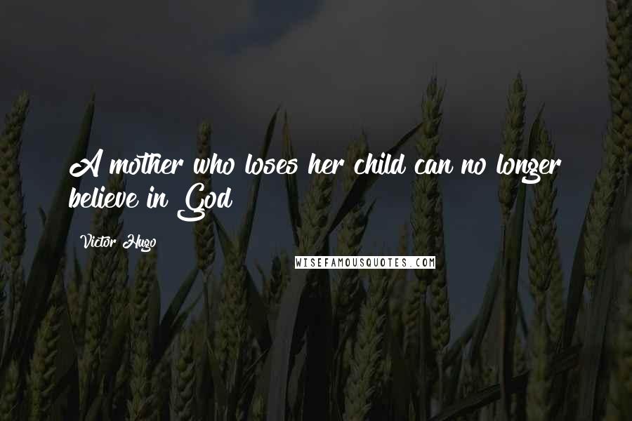 Victor Hugo Quotes: A mother who loses her child can no longer believe in God