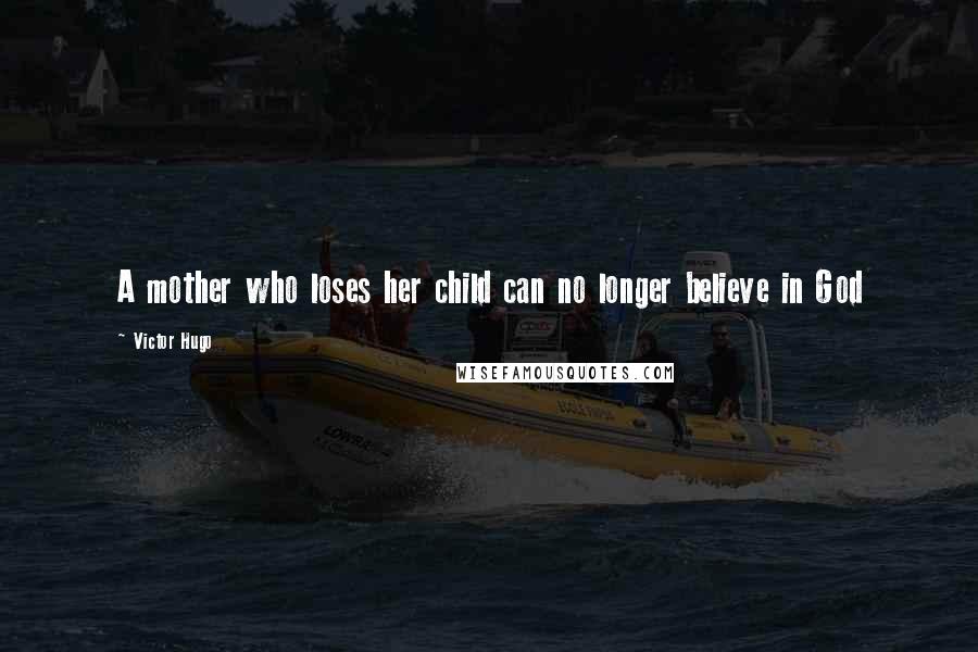 Victor Hugo Quotes: A mother who loses her child can no longer believe in God