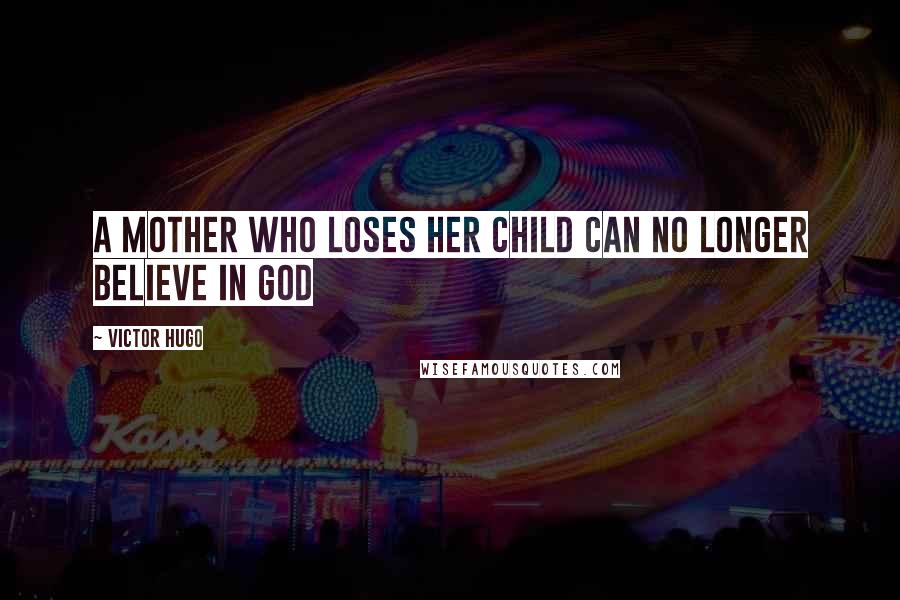 Victor Hugo Quotes: A mother who loses her child can no longer believe in God