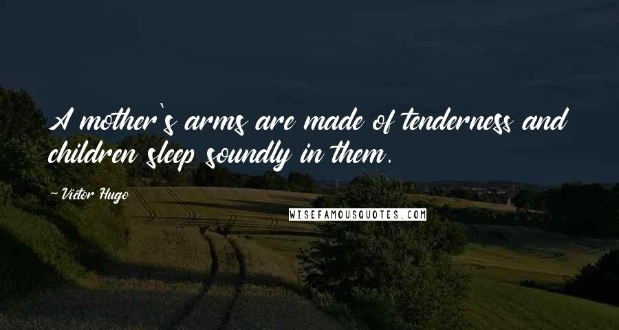 Victor Hugo Quotes: A mother's arms are made of tenderness and children sleep soundly in them.