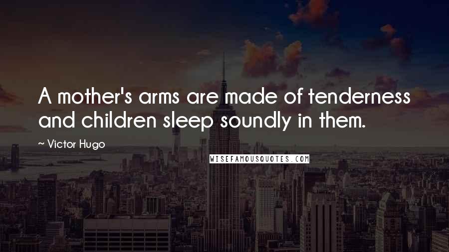 Victor Hugo Quotes: A mother's arms are made of tenderness and children sleep soundly in them.