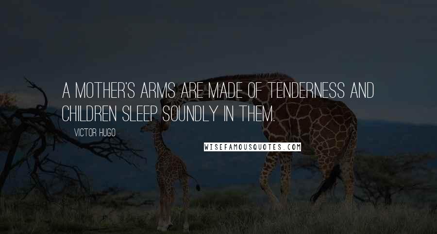 Victor Hugo Quotes: A mother's arms are made of tenderness and children sleep soundly in them.