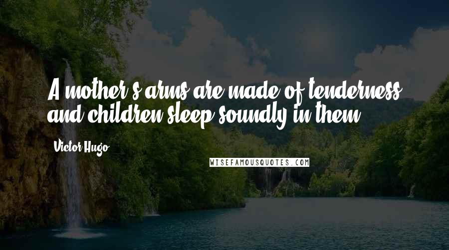 Victor Hugo Quotes: A mother's arms are made of tenderness and children sleep soundly in them.