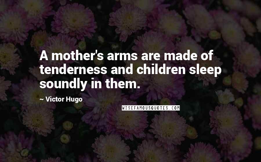 Victor Hugo Quotes: A mother's arms are made of tenderness and children sleep soundly in them.