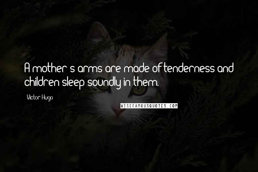 Victor Hugo Quotes: A mother's arms are made of tenderness and children sleep soundly in them.