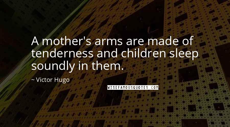 Victor Hugo Quotes: A mother's arms are made of tenderness and children sleep soundly in them.