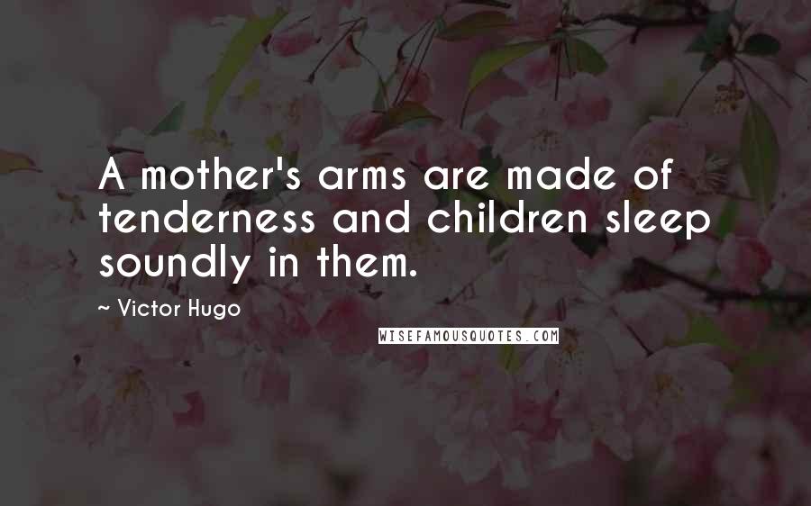 Victor Hugo Quotes: A mother's arms are made of tenderness and children sleep soundly in them.