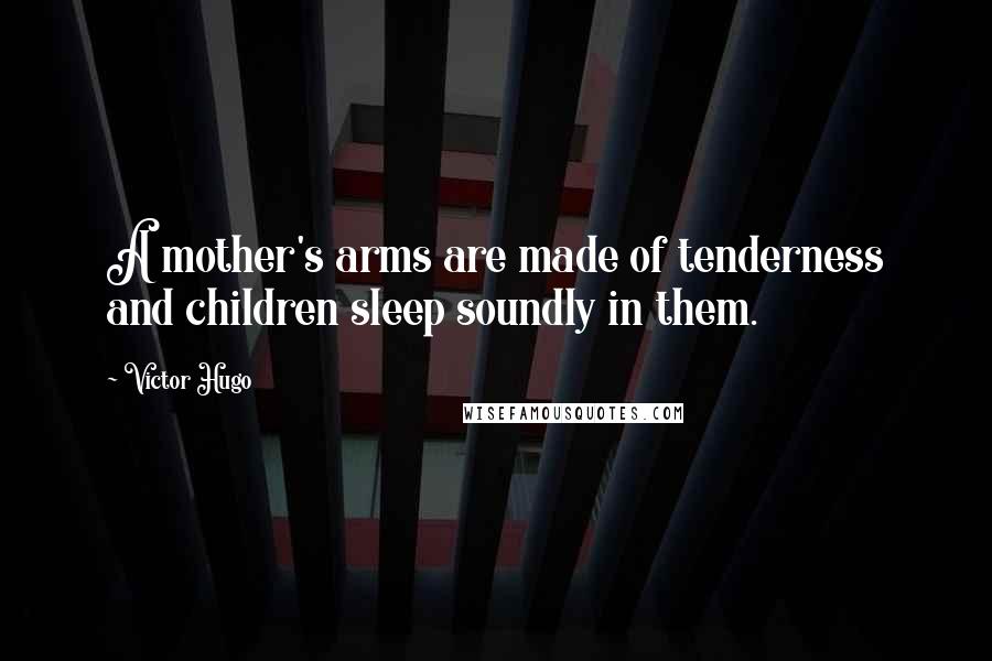 Victor Hugo Quotes: A mother's arms are made of tenderness and children sleep soundly in them.