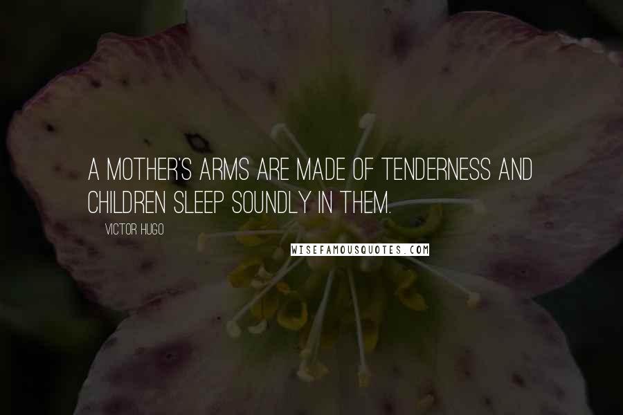 Victor Hugo Quotes: A mother's arms are made of tenderness and children sleep soundly in them.