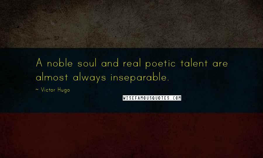 Victor Hugo Quotes: A noble soul and real poetic talent are almost always inseparable.
