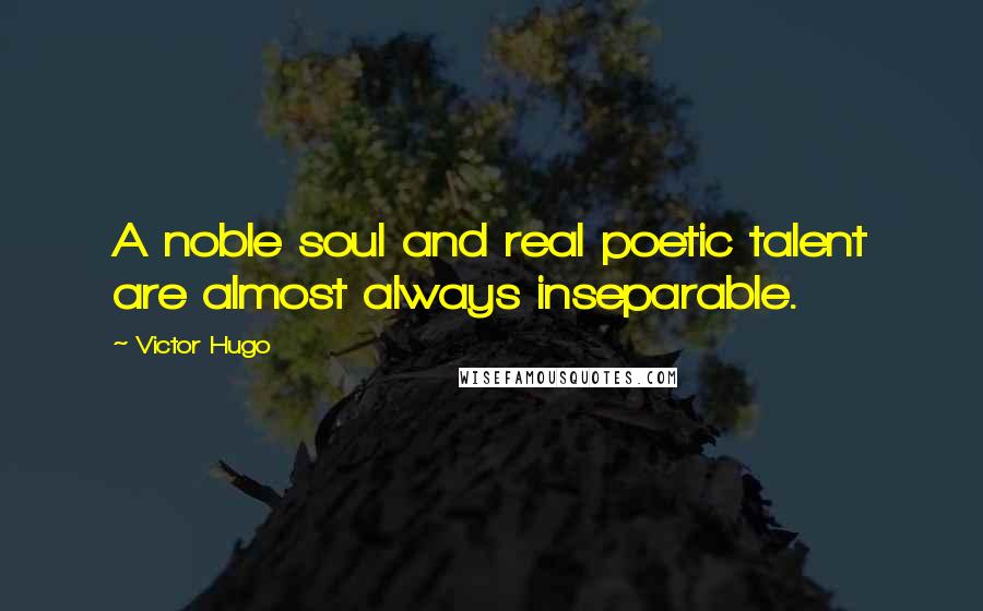 Victor Hugo Quotes: A noble soul and real poetic talent are almost always inseparable.
