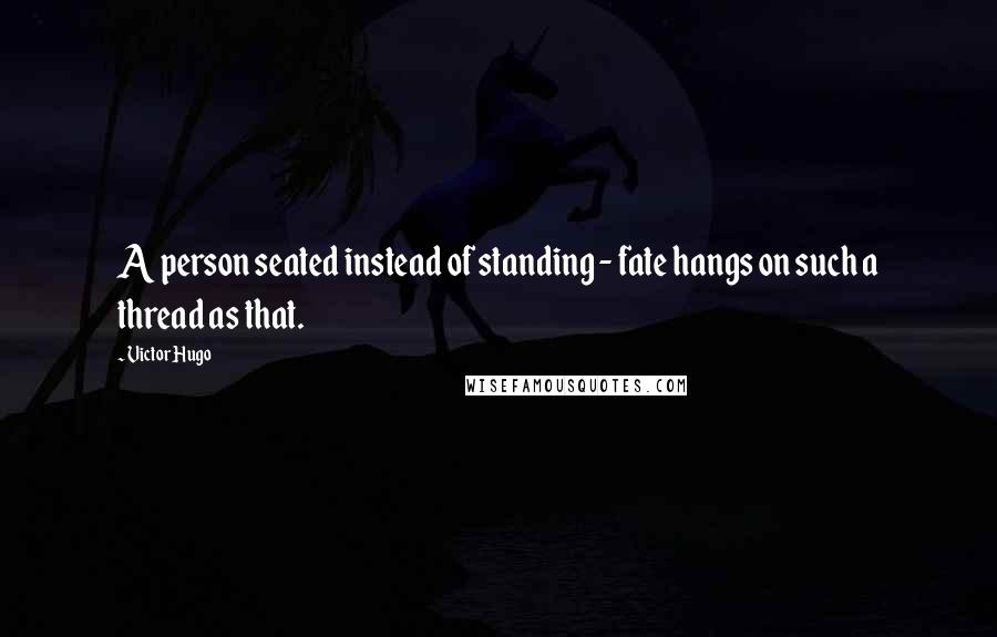 Victor Hugo Quotes: A person seated instead of standing - fate hangs on such a thread as that.