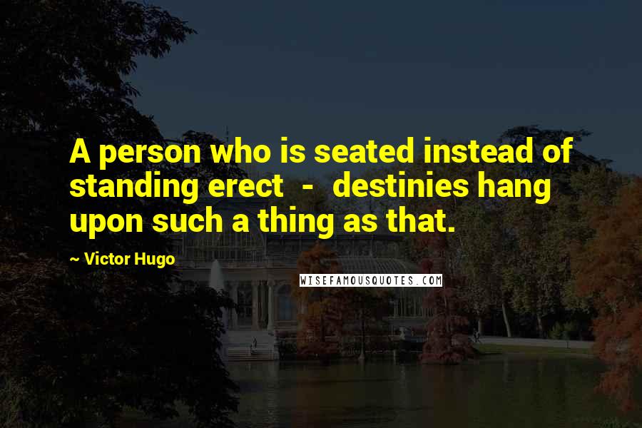 Victor Hugo Quotes: A person who is seated instead of standing erect - destinies hang upon such a thing as that.