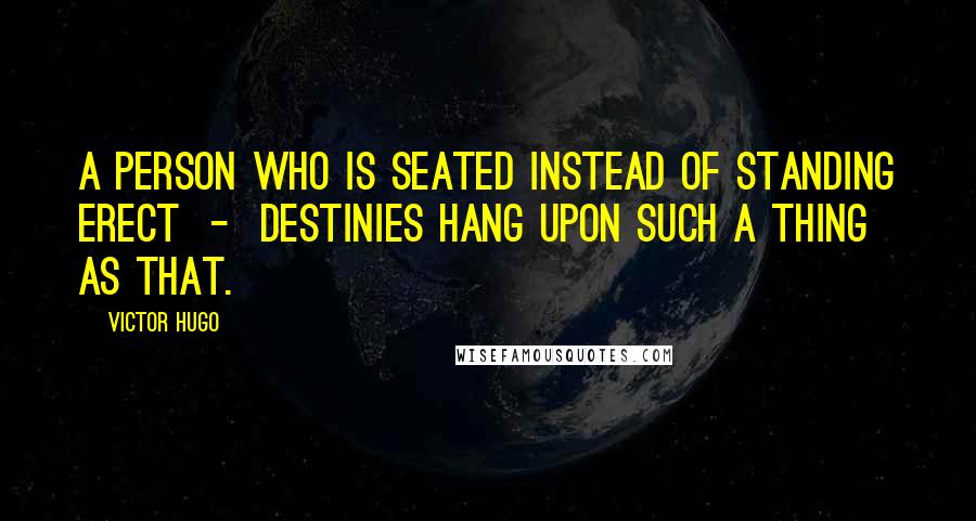 Victor Hugo Quotes: A person who is seated instead of standing erect  -  destinies hang upon such a thing as that.