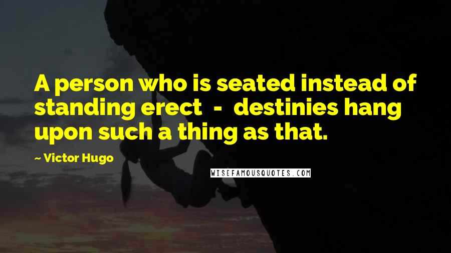 Victor Hugo Quotes: A person who is seated instead of standing erect  -  destinies hang upon such a thing as that.