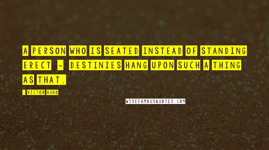 Victor Hugo Quotes: A person who is seated instead of standing erect  -  destinies hang upon such a thing as that.