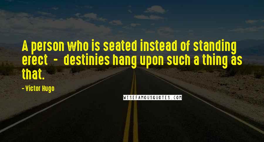 Victor Hugo Quotes: A person who is seated instead of standing erect  -  destinies hang upon such a thing as that.