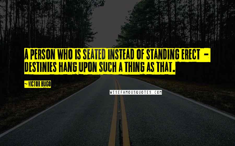 Victor Hugo Quotes: A person who is seated instead of standing erect  -  destinies hang upon such a thing as that.