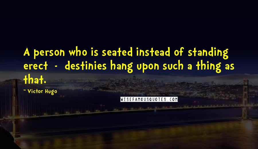 Victor Hugo Quotes: A person who is seated instead of standing erect  -  destinies hang upon such a thing as that.