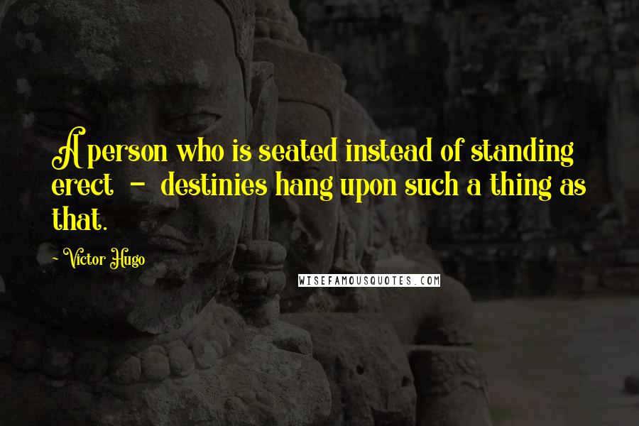 Victor Hugo Quotes: A person who is seated instead of standing erect  -  destinies hang upon such a thing as that.