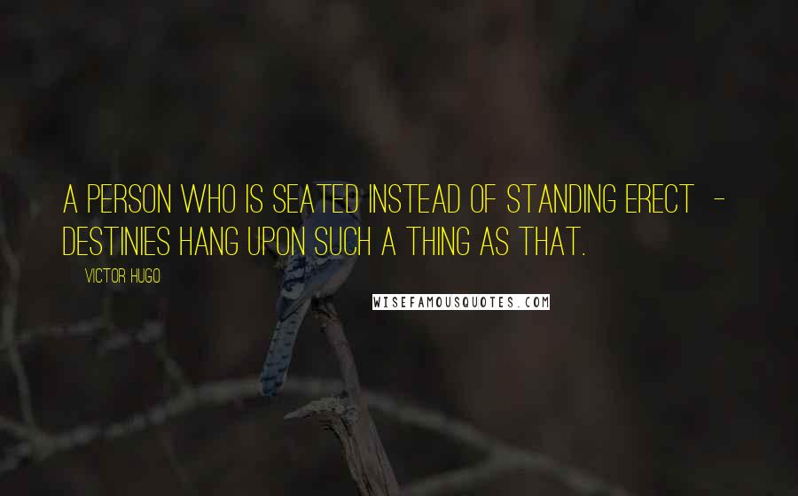 Victor Hugo Quotes: A person who is seated instead of standing erect  -  destinies hang upon such a thing as that.