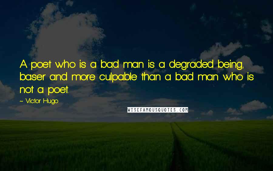 Victor Hugo Quotes: A poet who is a bad man is a degraded being, baser and more culpable than a bad man who is not a poet.