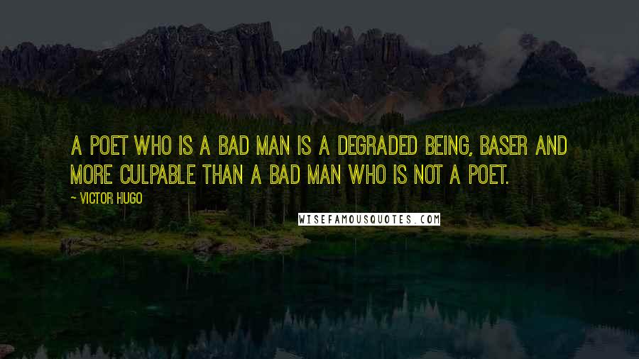 Victor Hugo Quotes: A poet who is a bad man is a degraded being, baser and more culpable than a bad man who is not a poet.
