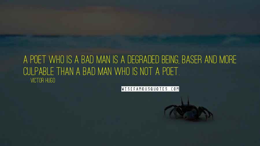 Victor Hugo Quotes: A poet who is a bad man is a degraded being, baser and more culpable than a bad man who is not a poet.