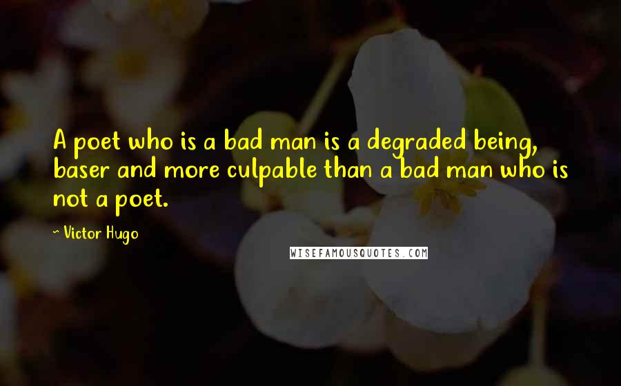 Victor Hugo Quotes: A poet who is a bad man is a degraded being, baser and more culpable than a bad man who is not a poet.