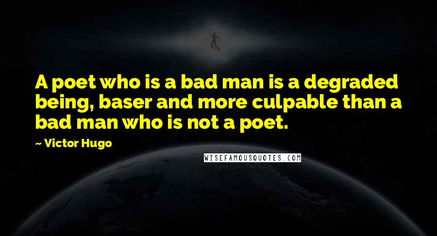 Victor Hugo Quotes: A poet who is a bad man is a degraded being, baser and more culpable than a bad man who is not a poet.