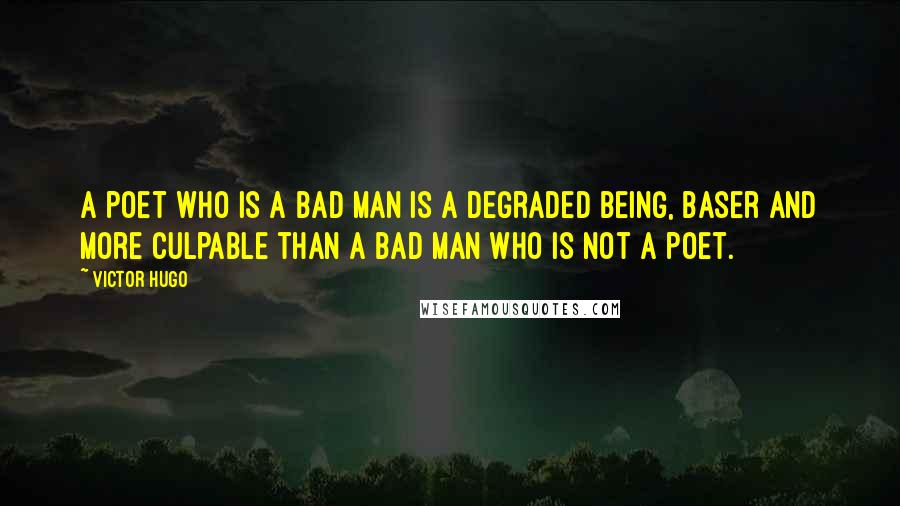 Victor Hugo Quotes: A poet who is a bad man is a degraded being, baser and more culpable than a bad man who is not a poet.