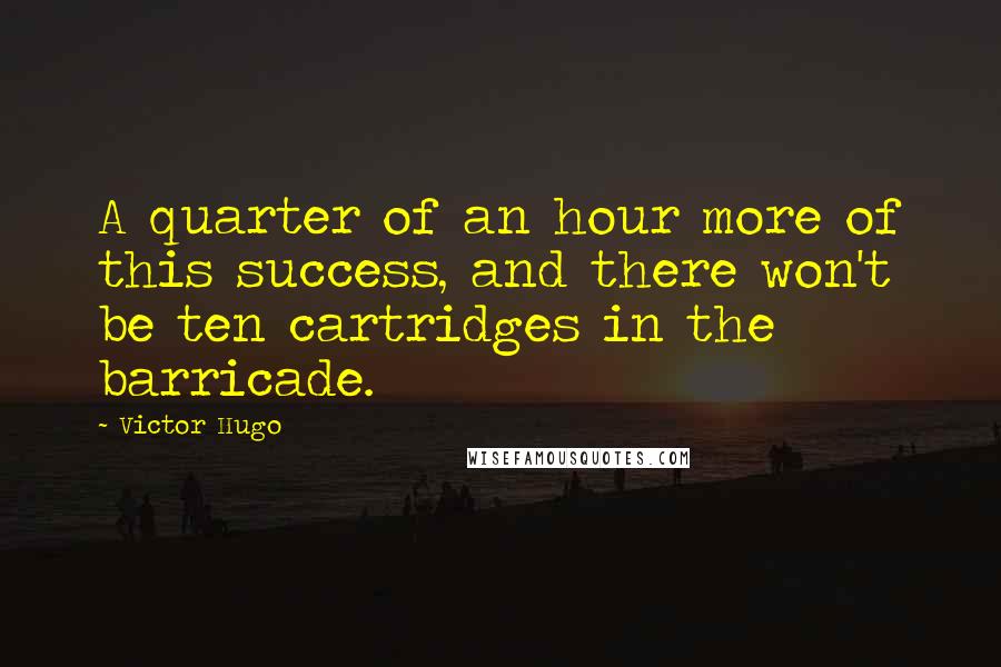 Victor Hugo Quotes: A quarter of an hour more of this success, and there won't be ten cartridges in the barricade.