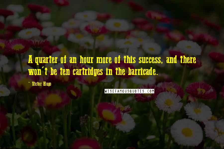 Victor Hugo Quotes: A quarter of an hour more of this success, and there won't be ten cartridges in the barricade.