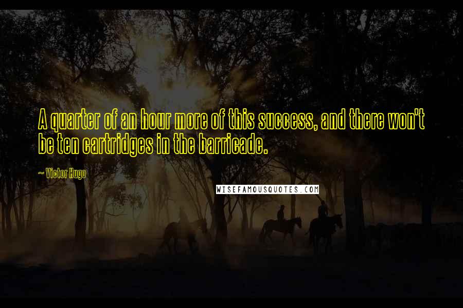 Victor Hugo Quotes: A quarter of an hour more of this success, and there won't be ten cartridges in the barricade.