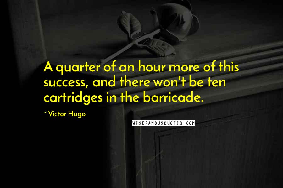 Victor Hugo Quotes: A quarter of an hour more of this success, and there won't be ten cartridges in the barricade.