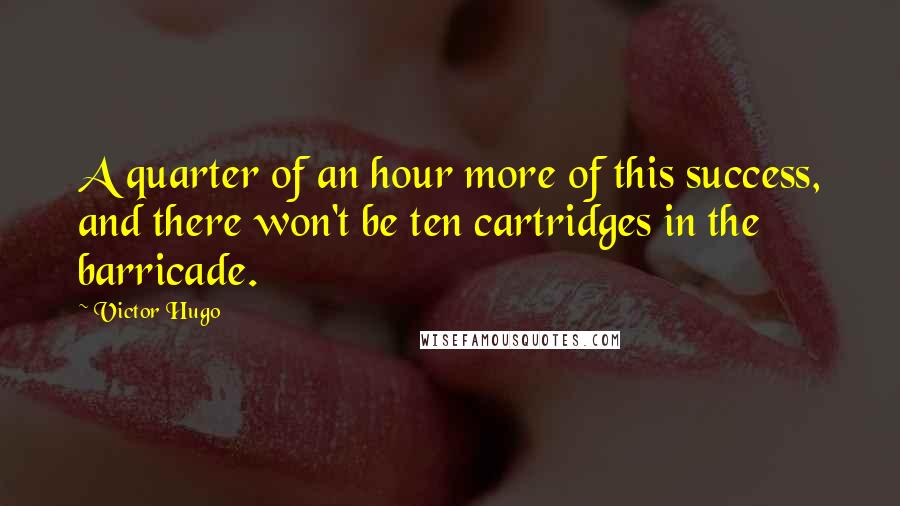 Victor Hugo Quotes: A quarter of an hour more of this success, and there won't be ten cartridges in the barricade.