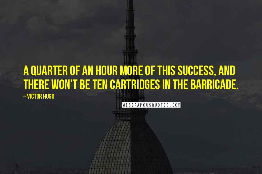 Victor Hugo Quotes: A quarter of an hour more of this success, and there won't be ten cartridges in the barricade.