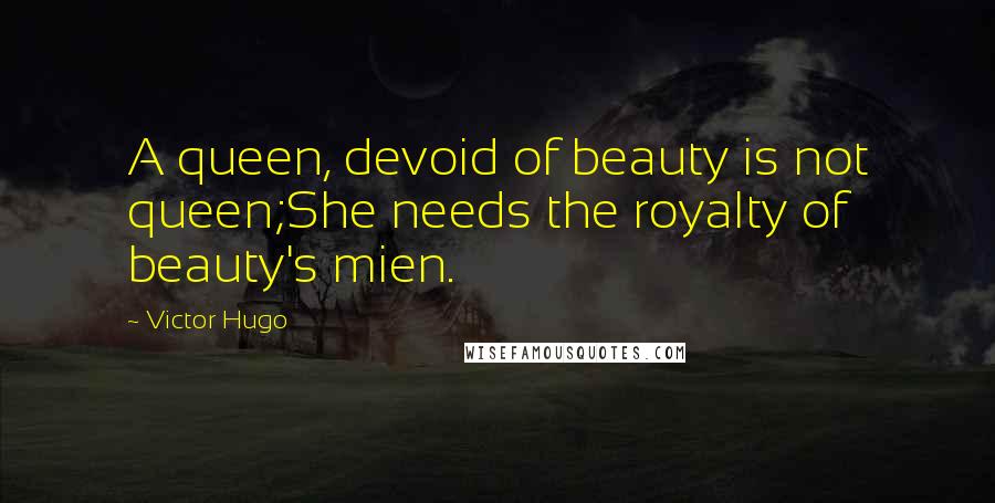 Victor Hugo Quotes: A queen, devoid of beauty is not queen;She needs the royalty of beauty's mien.