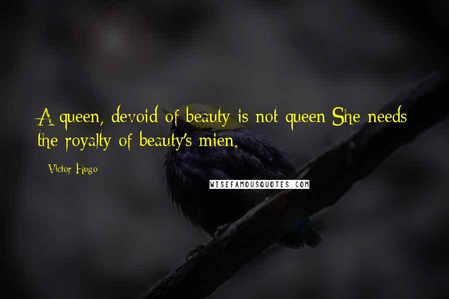 Victor Hugo Quotes: A queen, devoid of beauty is not queen;She needs the royalty of beauty's mien.