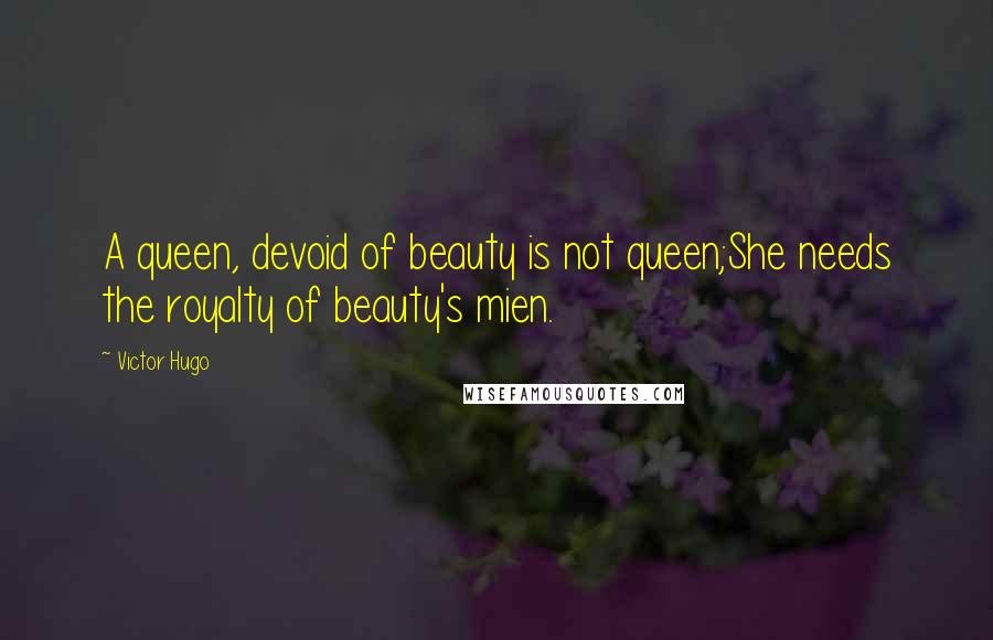 Victor Hugo Quotes: A queen, devoid of beauty is not queen;She needs the royalty of beauty's mien.