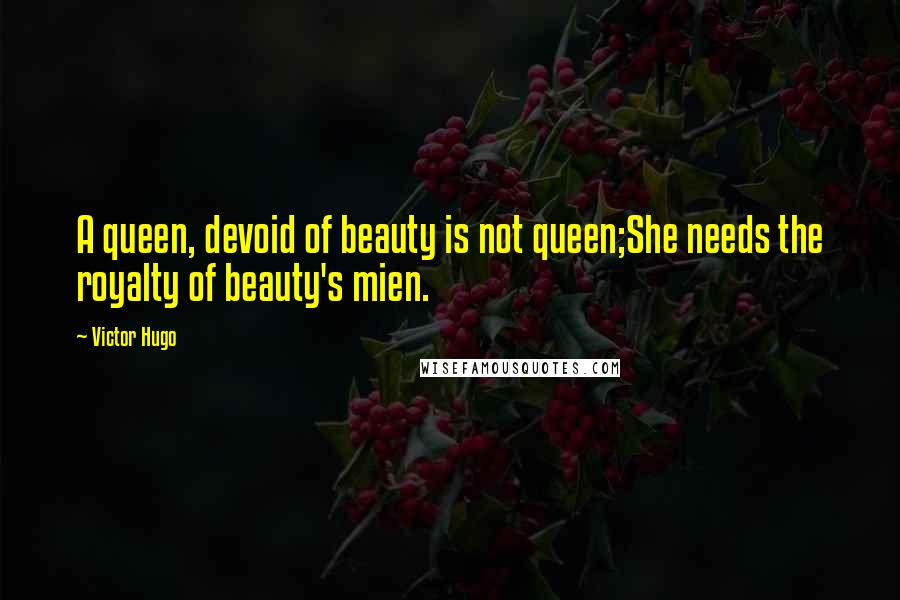 Victor Hugo Quotes: A queen, devoid of beauty is not queen;She needs the royalty of beauty's mien.