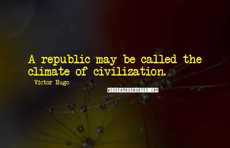Victor Hugo Quotes: A republic may be called the climate of civilization.