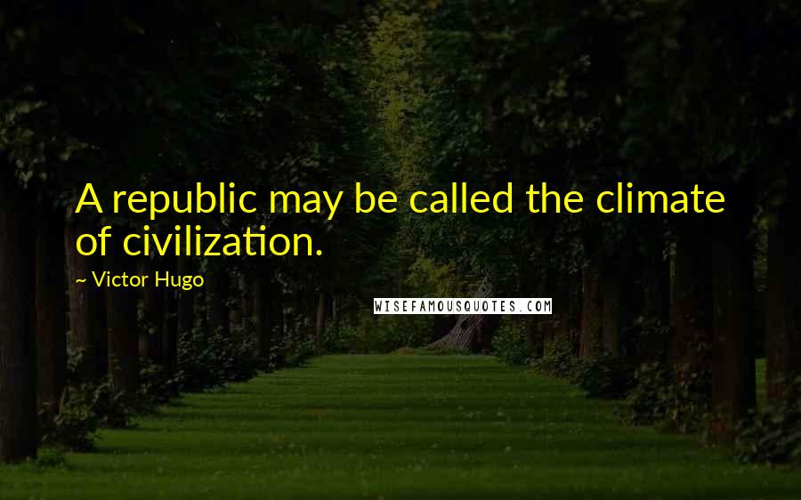 Victor Hugo Quotes: A republic may be called the climate of civilization.