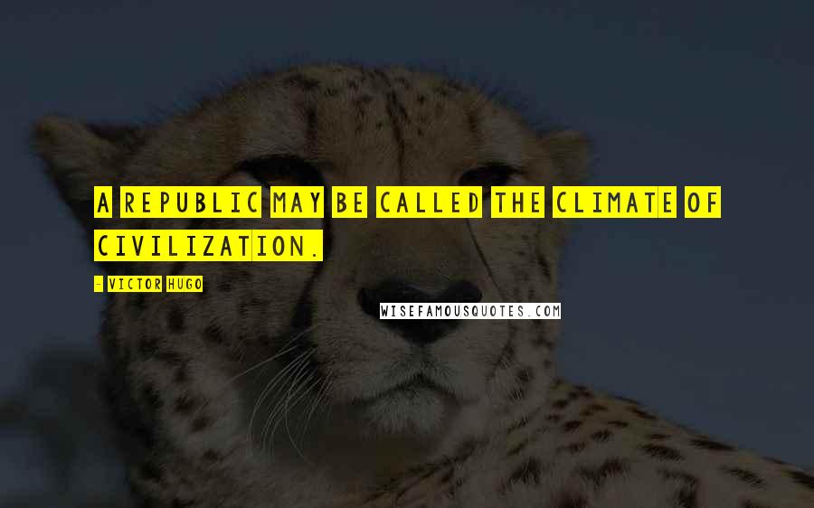 Victor Hugo Quotes: A republic may be called the climate of civilization.