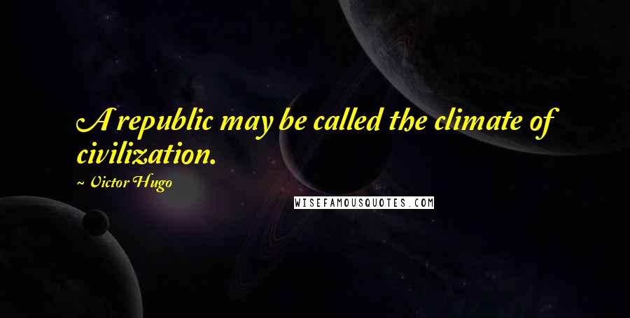 Victor Hugo Quotes: A republic may be called the climate of civilization.