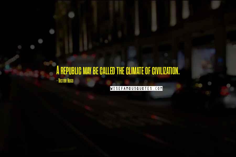 Victor Hugo Quotes: A republic may be called the climate of civilization.